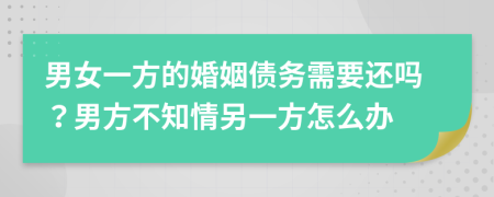 男女一方的婚姻債務(wù)需要還嗎？男方不知情另一方怎么辦