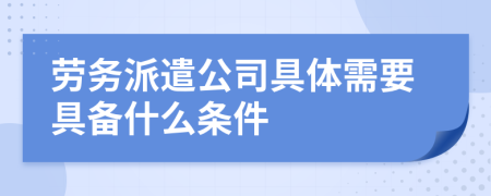 勞務(wù)派遣公司具體需要具備什么條件