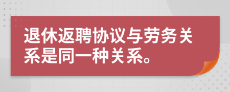 退休返聘協(xié)議與勞務(wù)關(guān)系是同一種關(guān)系。