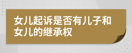 女兒起訴是否有兒子和女兒的繼承權(quán)