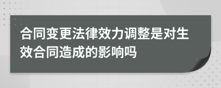 合同變更法律效力調(diào)整是對生效合同造成的影響嗎