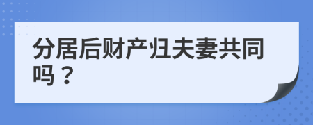 分居后財(cái)產(chǎn)歸夫妻共同嗎？