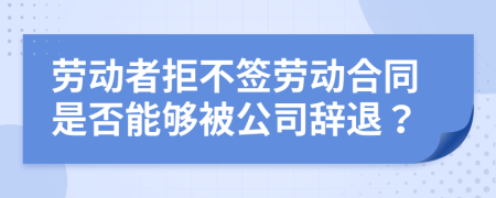 勞動者拒不簽勞動合同是否能夠被公司辭退？