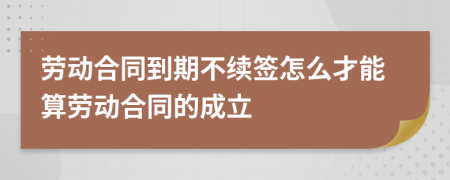 勞動(dòng)合同到期不續(xù)簽怎么才能算勞動(dòng)合同的成立
