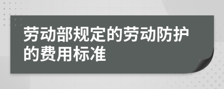 勞動(dòng)部規(guī)定的勞動(dòng)防護(hù)的費(fèi)用標(biāo)準(zhǔn)