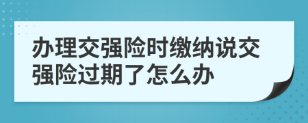 辦理交強(qiáng)險時繳納說交強(qiáng)險過期了怎么辦