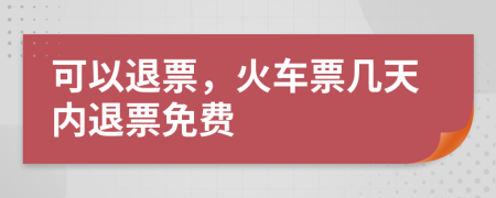 可以退票，火車票幾天內(nèi)退票免費(fèi)