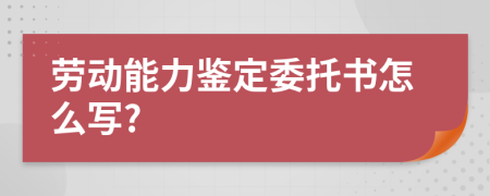 勞動能力鑒定委托書怎么寫?