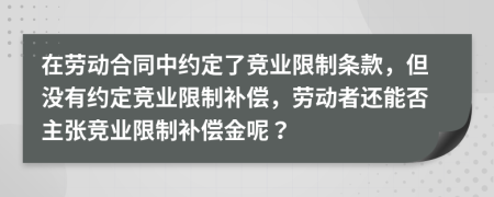 在勞動合同中約定了競業(yè)限制條款，但沒有約定競業(yè)限制補(bǔ)償，勞動者還能否主張競業(yè)限制補(bǔ)償金呢？