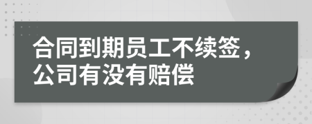 合同到期員工不續(xù)簽，公司有沒有賠償