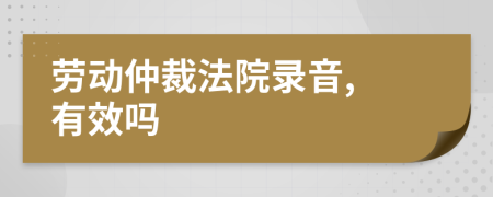 勞動(dòng)仲裁法院錄音, 有效嗎