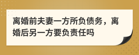 離婚前夫妻一方所負(fù)債務(wù)，離婚后另一方要負(fù)責(zé)任嗎