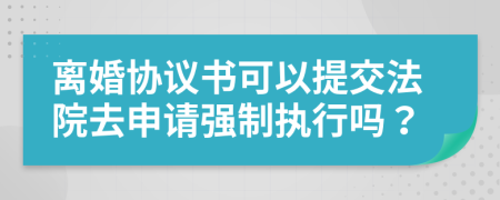 離婚協(xié)議書可以提交法院去申請強(qiáng)制執(zhí)行嗎？