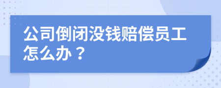公司倒閉沒錢賠償員工怎么辦？