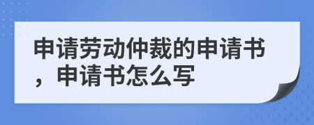 申請(qǐng)勞動(dòng)仲裁的申請(qǐng)書(shū)，申請(qǐng)書(shū)怎么寫(xiě)