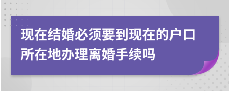 現(xiàn)在結(jié)婚必須要到現(xiàn)在的戶口所在地辦理離婚手續(xù)嗎