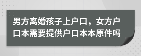 男方離婚孩子上戶口，女方戶口本需要提供戶口本本原件嗎