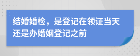 結(jié)婚婚檢，是登記在領(lǐng)證當天還是辦婚姻登記之前