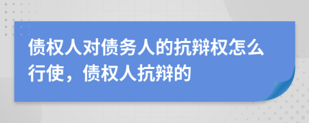 債權(quán)人對債務(wù)人的抗辯權(quán)怎么行使，債權(quán)人抗辯的