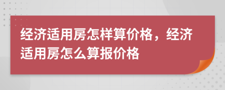 經(jīng)濟適用房怎樣算價格，經(jīng)濟適用房怎么算報價格