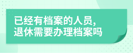 已經(jīng)有檔案的人員, 退休需要辦理檔案嗎