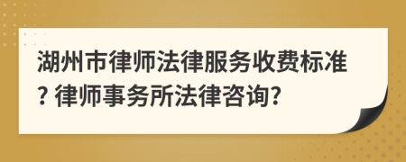 湖州市律師法律服務(wù)收費標(biāo)準(zhǔn)? 律師事務(wù)所法律咨詢?