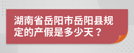 湖南省岳陽(yáng)市岳陽(yáng)縣規(guī)定的產(chǎn)假是多少天？