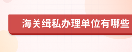 海關(guān)緝私辦理單位有哪些