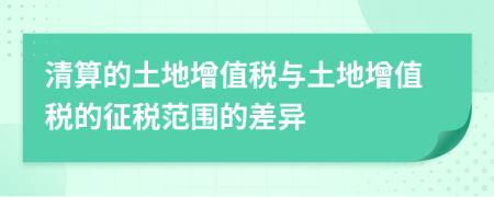 清算的土地增值稅與土地增值稅的征稅范圍的差異