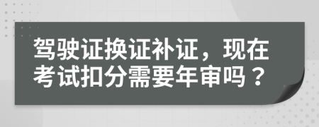 駕駛證換證補證，現(xiàn)在考試扣分需要年審嗎？