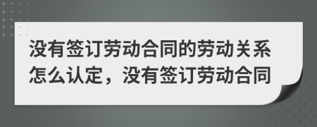 沒(méi)有簽訂勞動(dòng)合同的勞動(dòng)關(guān)系怎么認(rèn)定，沒(méi)有簽訂勞動(dòng)合同