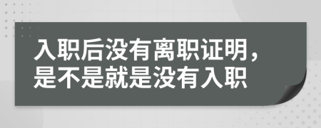 入職后沒有離職證明，是不是就是沒有入職