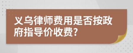 義烏律師費用是否按政府指導(dǎo)價收費?