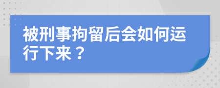 被刑事拘留后會(huì)如何運(yùn)行下來(lái)？