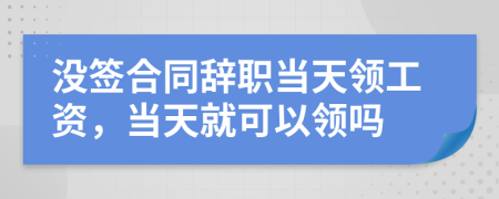 沒簽合同辭職當天領(lǐng)工資，當天就可以領(lǐng)嗎