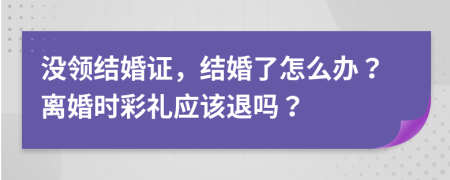 沒領(lǐng)結(jié)婚證，結(jié)婚了怎么辦？離婚時彩禮應該退嗎？