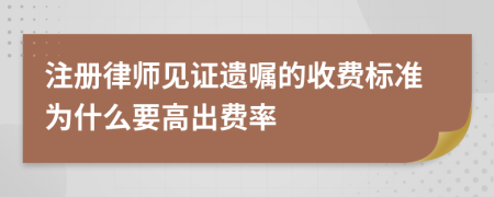 注冊律師見證遺囑的收費標(biāo)準(zhǔn)為什么要高出費率