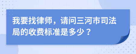 我要找律師，請(qǐng)問(wèn)三河市司法局的收費(fèi)標(biāo)準(zhǔn)是多少？