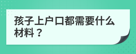 孩子上戶口都需要什么材料？