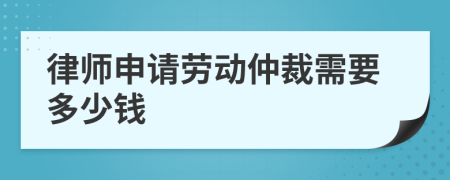 律師申請(qǐng)勞動(dòng)仲裁需要多少錢
