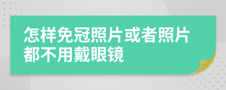 怎樣免冠照片或者照片都不用戴眼鏡
