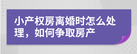 小產(chǎn)權(quán)房離婚時(shí)怎么處理，如何爭取房產(chǎn)
