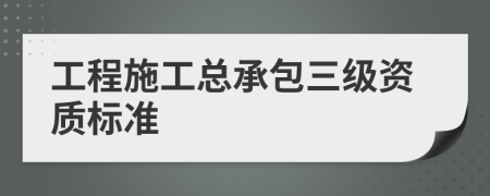 工程施工總承包三級資質(zhì)標(biāo)準(zhǔn)