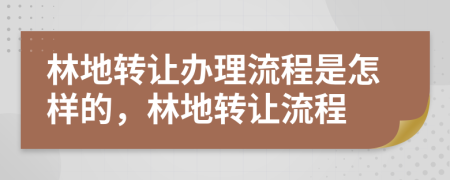 林地轉(zhuǎn)讓辦理流程是怎樣的，林地轉(zhuǎn)讓流程