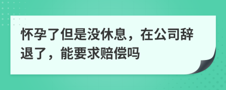 懷孕了但是沒休息，在公司辭退了，能要求賠償嗎