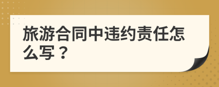 旅游合同中違約責(zé)任怎么寫？