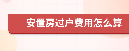 安置房過戶費(fèi)用怎么算