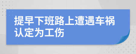 提早下班路上遭遇車禍認定為工傷