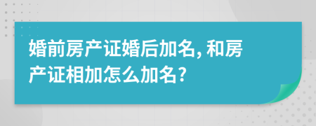 婚前房產(chǎn)證婚后加名, 和房產(chǎn)證相加怎么加名?