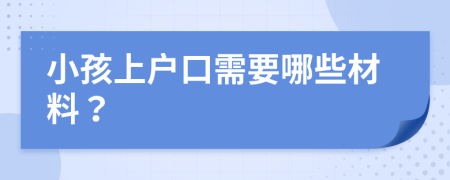 小孩上戶口需要哪些材料？
